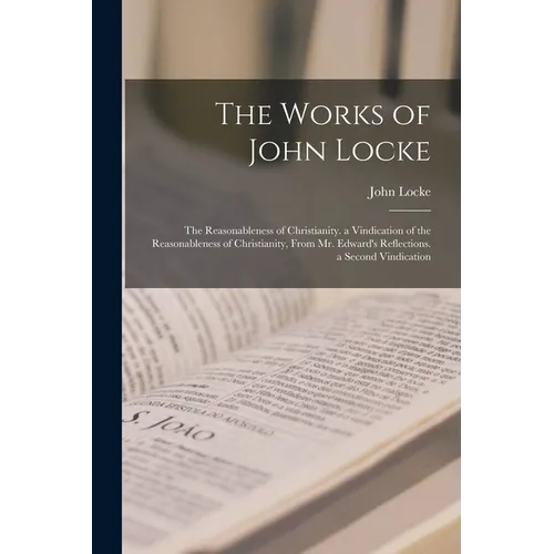 The Works of John Locke: The Reasonableness of Christianity. a Vindication of the Reasonableness of Christianity, From Mr. Edward's Reflections