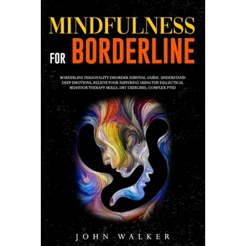Mindfulness for Borderline: Borderline Personality Disorder Survival Guide. Understand Deep Emotions, Relieve Your Suffering Using the Dialectical