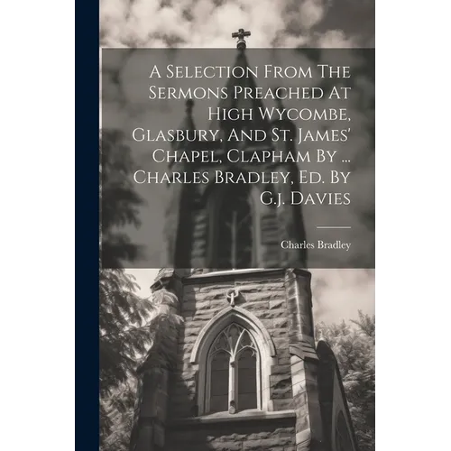 A Selection From The Sermons Preached At High Wycombe, Glasbury, And St. James' Chapel, Clapham By ... Charles Bradley, Ed. By G.j. Davies