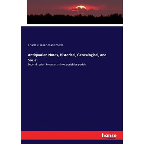Antiquarian Notes, Historical, Genealogical, and Social: Second series: Inverness-shire, parish by parish