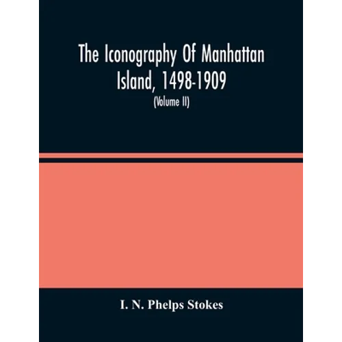 The Iconography Of Manhattan Island, 1498-1909: Compiled From Original Sources And Illustrated By Photo-Intaglio Reproductions Of Important Maps, Plan