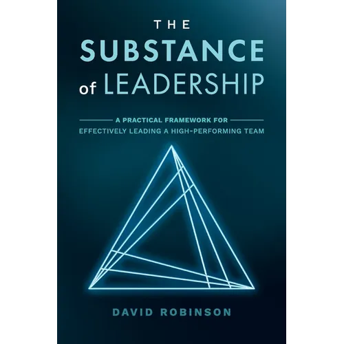 The Substance of Leadership: A Practical Framework for Effectively Leading a High-Performing Team