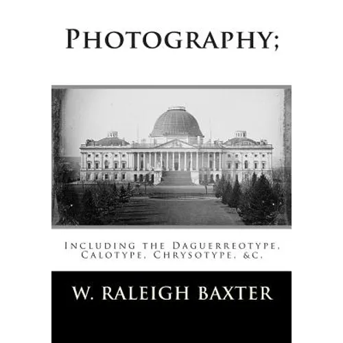 Photography; Including the Daguerreotype, Calotype, Chrysotype, &c.: Familiarly Explained
