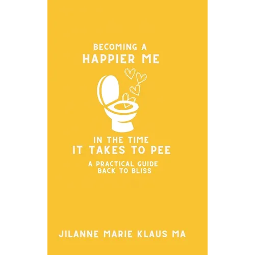Becoming a Happier Me in the Time it Takes to Pee: a practical guide back to bliss