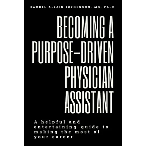 Becoming A Purpose-Driven Physician Assistant: A helpful and entertaining guide to making the most of your career