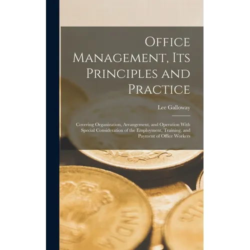 Office Management, Its Principles and Practice: Covering Organization, Arrangement, and Operation With Special Consideration of the Employment, Traini
