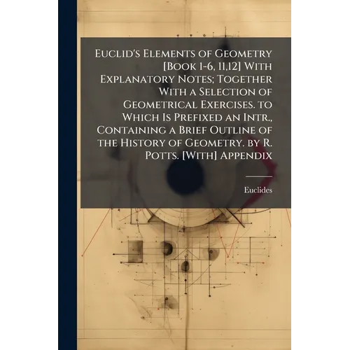 Euclid's Elements of Geometry [Book 1-6, 11,12] With Explanatory Notes; Together With a Selection of Geometrical Exercises. to Which Is Prefixed an In