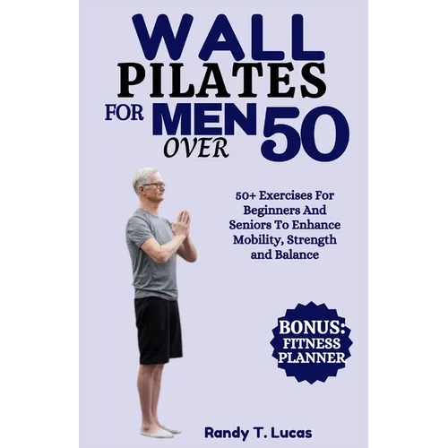 Wall Pilates for Men Over 50: 50+ Exercises For Beginners And Seniors To Enhance Mobility, Strength And Balance