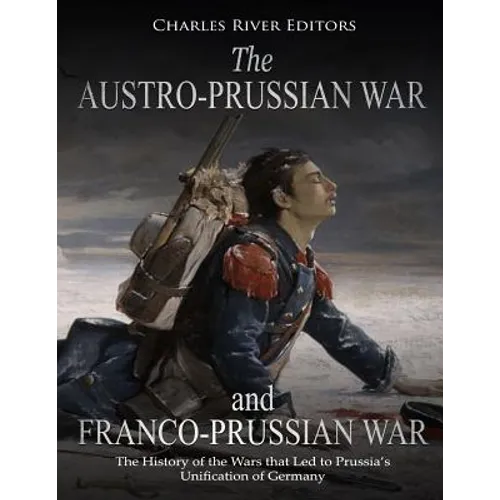 The Austro-Prussian War and Franco-Prussian War: The History of the Wars that Led to Prussia's Unification of Germany