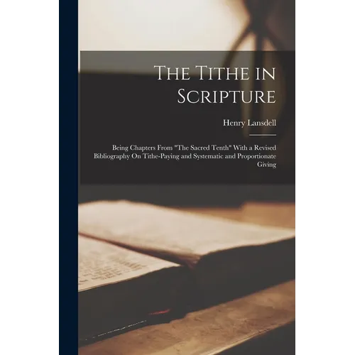 The Tithe in Scripture: Being Chapters From "The Sacred Tenth" With a Revised Bibliography On Tithe-Paying and Systematic and Proportionate Giving