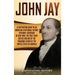 John Jay: A Captivating Guide to an American Statesman, Patriot, Diplomat, Governor of New York, the First Chief Justice, and On