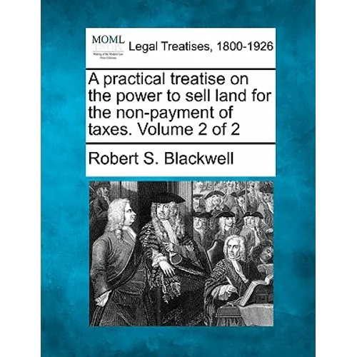 A practical treatise on the power to sell land for the non-payment of taxes. Volume 2 of 2