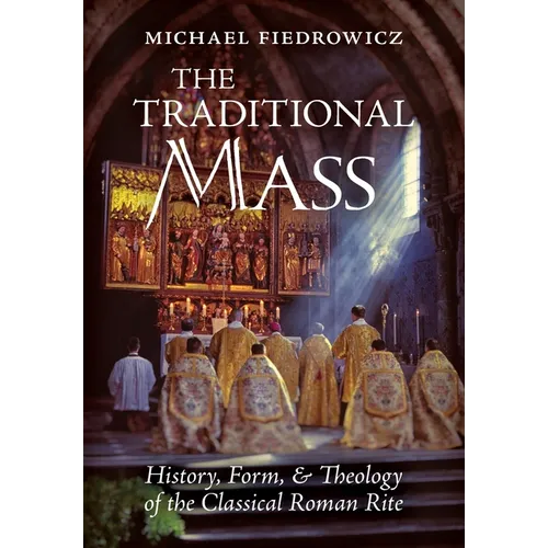 The Traditional Mass: History, Form, and Theology of the Classical Roman Rite