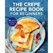 The Crepe Recipe Book for Beginners: 60+ Sweet and Savory Crepes