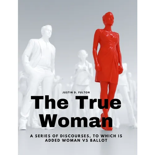 The True Woman - A series of Discourses, to which is added Woman vs Ballot