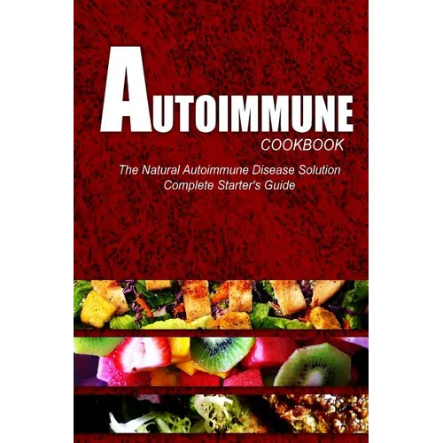 AUTOIMMUNE COOKBOOK - The Natural Autoimmune Disease Solution: Complete Starter's Guide (Autoimmune Diet Cookbook for Autoimmune Related Disorders)