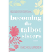 Becoming the Talbot Sisters: A Novel of Two Sisters and the Courage That Unites Them