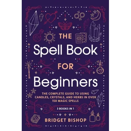 The Spell Book For Beginners: The Complete Guide to Using Candles, Crystals, and Herbs in Over 150 Magic Spells
