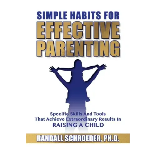 Simple Habits for Effective Parenting: Specific Skills and Tools That Achieve Extraordinary Results in Raising a Child