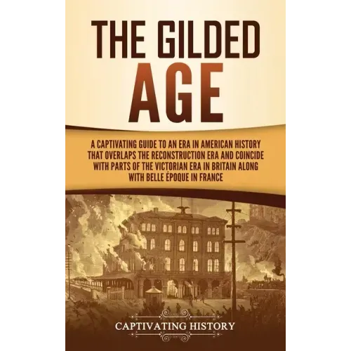 The Gilded Age: A Captivating Guide to an Era in American History That Overlaps the Reconstruction Era and Coincides with Parts of the