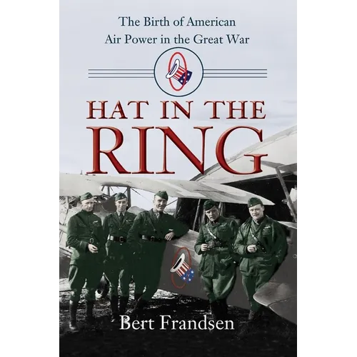 Hat in the Ring: The Birth of American Air Power in the Great War