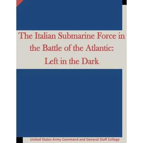 The Italian Submarine Force in the Battle of the Atlantic: Left in the Dark