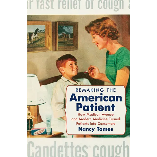 Remaking the American Patient: How Madison Avenue and Modern Medicine Turned Patients Into Consumers