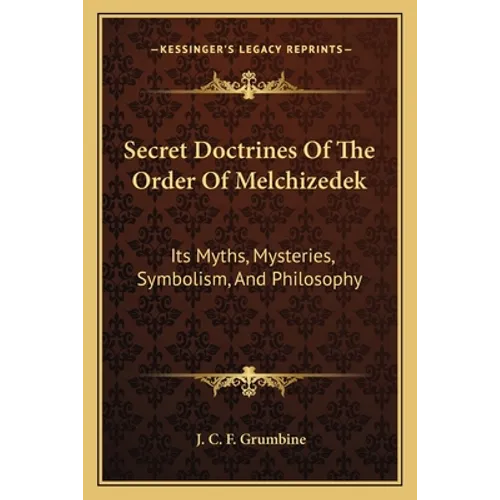 Secret Doctrines Of The Order Of Melchizedek: Its Myths, Mysteries, Symbolism, And Philosophy