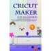 Cricut Maker for Beginners: A Comprehensive Guide on How to Use the Cricut Maker Machine, Master Design Space, Create Exciting Cricut Projects; Wi