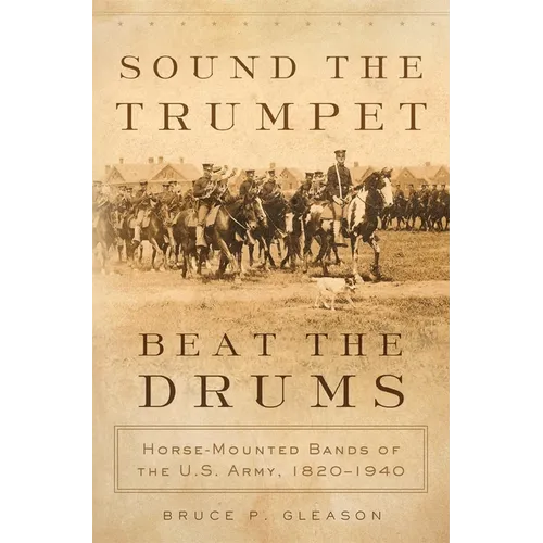 Sound the Trumpet, Beat the Drums: Horse-Mounted Bands of the U.S. Army, 1820-1940