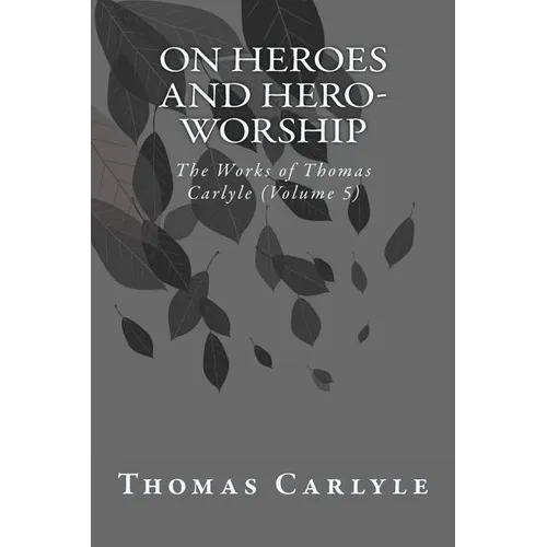 On Heroes and Hero-Worship: The Works of Thomas Carlyle (Volume 5)