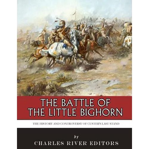 The Battle of the Little Bighorn: The History and Controversy of Custer's Last Stand