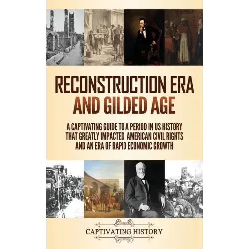 Reconstruction Era and Gilded Age: A Captivating Guide to a Period in US History That Greatly Impacted American Civil Rights and an Era of Rapid Econo