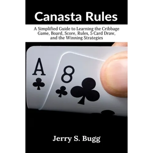 Canasta Rules: A Simplified Guide to Learning the Cribbage Game, Board, Score, Rules, 5 Card Draw, and the Winning Strategies