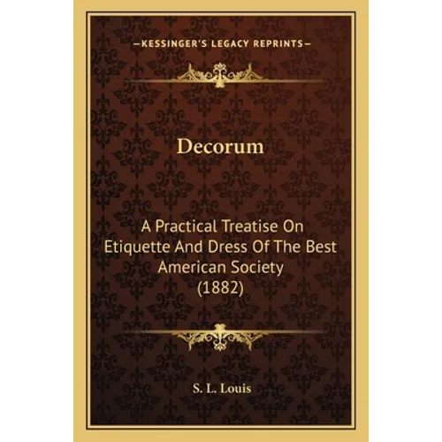 Decorum: A Practical Treatise On Etiquette And Dress Of The Best American Society (1882)