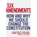 Six Amendments: How and Why We Should Change the Constitution