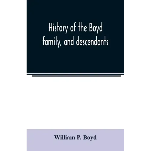 History of the Boyd family, and descendants, with historical sketches of the Ancient family of Boyd's in Scotland, from the year 1200, and those of ir