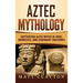 Aztec Mythology: Captivating Aztec Myths of Gods, Goddesses, and Legendary Creatures