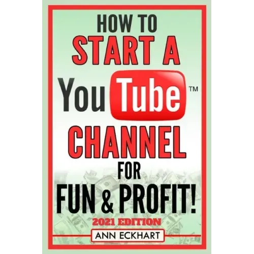 How To Start a YouTube Channel for Fun & Profit 2021 Edition: The Ultimate Guide to Filming, Uploading & Making Money from Your Videos