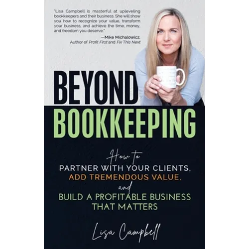 Beyond Bookkeeping: How to Partner with Your Clients, Add Tremendous Value, and Build a Profitable Business That Matters