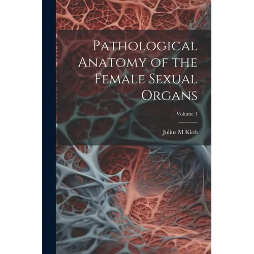Pathological Anatomy of the Female Sexual Organs; Volume 1