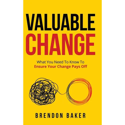 Valuable Change: What You Need to Know to Ensure Your Change Pays Off