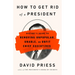 How to Get Rid of a President: History's Guide to Removing Unpopular, Unable, or Unfit Chief Executives