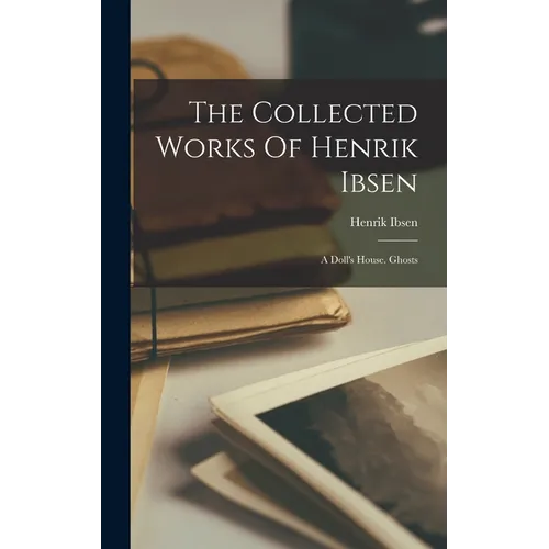 The Collected Works Of Henrik Ibsen: A Doll's House. Ghosts