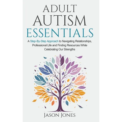 Adult Autism Essentials: A Step-By-step Approach to Navigating Relationships, Professional Life and Finding Resources While Celebrating Our Strengths