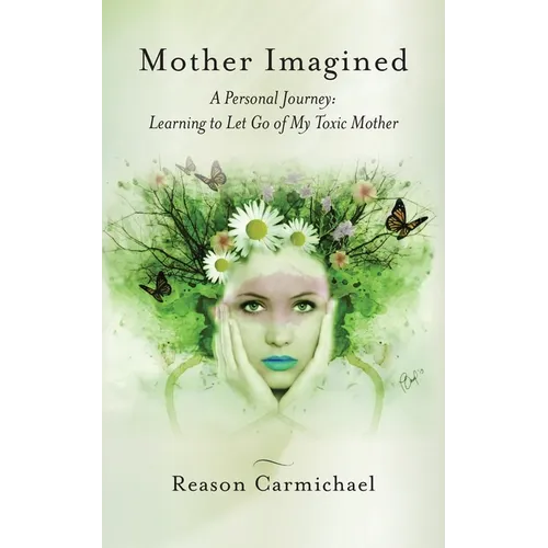 Mother Imagined: A Personal Journey: Learning to Let Go of My Toxic Mother