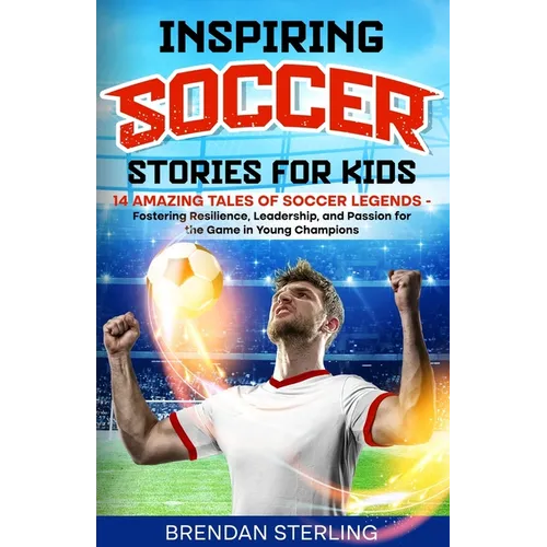 Inspiring Soccer Stories for Kids: 14 Amazing Tales of Soccer Legends - Fostering Resilience, Leadership, and Passion for the Game in Young Champions