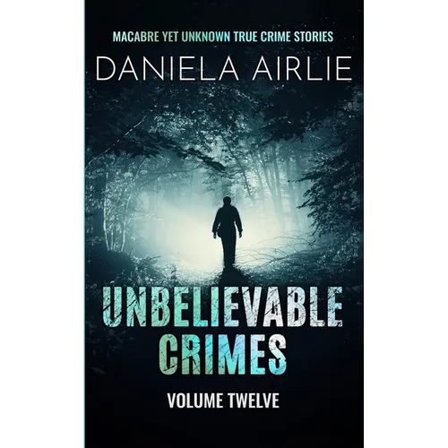 Unbelievable Crimes Volume Twelve: Macabre Yet Unknown True Crime Stories