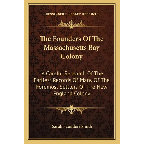 The Founders Of The Massachusetts Bay Colony: A Careful Research Of The Earliest Records Of Many Of The Foremost Settlers Of The New England Colony