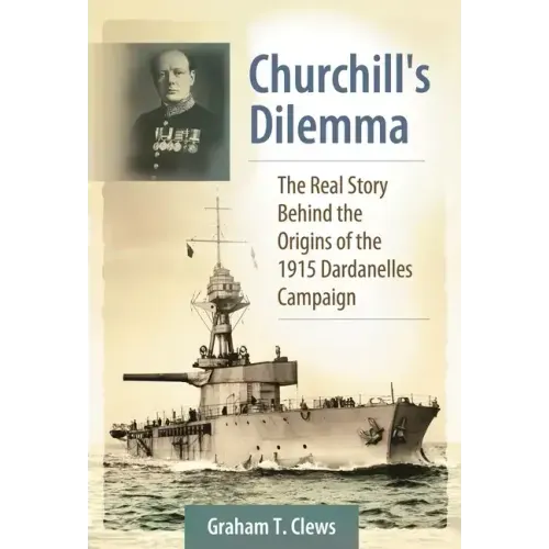Churchill's Dilemma: The Real Story Behind the Origins of the 1915 Dardanelles Campaign